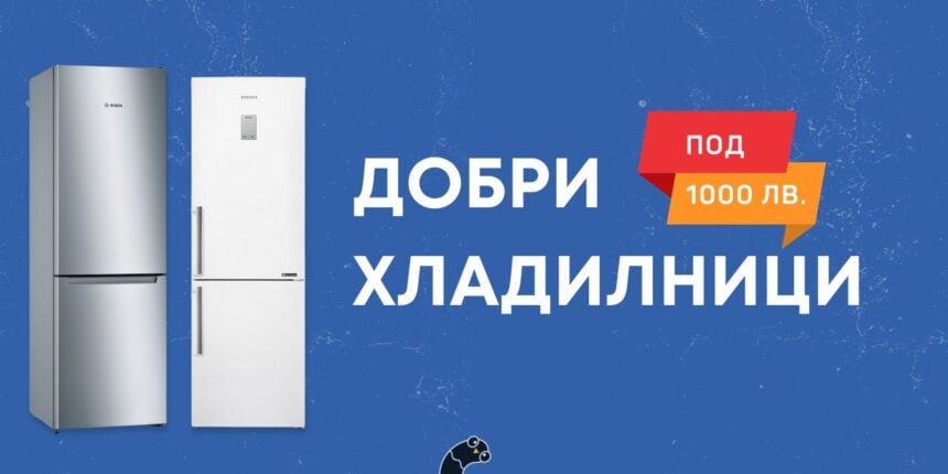 добри хладилници под 1000 лв.